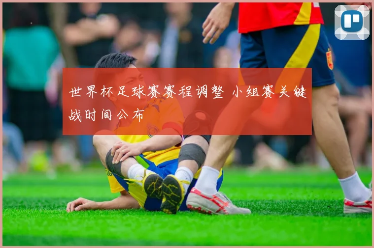 世界杯足球赛赛程调整 小组赛关键战时间公布
