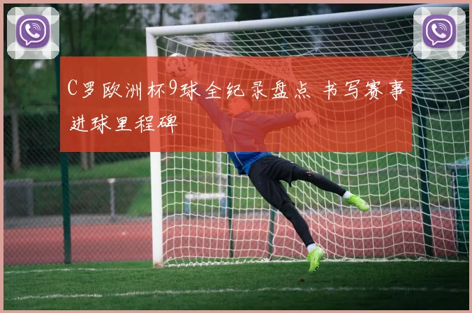 C罗欧洲杯9球全纪录盘点 书写赛事进球里程碑